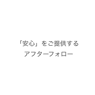 「安心」をご提供するアフターフォロー