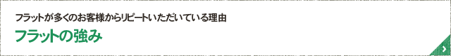 フラットが多くのお客様からリピートいただいている理由 フラットの強み