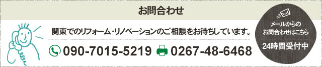 お問合わせ 関東でのリフォーム・リノベーションのご相談をお待ちしています。 フリーダイヤル 090-7015-5219 FAX 0267-48-6468 メールからのお問合わせはこちら 24時間受付中