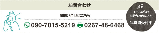 お問合わせ お問い合せはこちら フリーダイヤル 090-7015-5219 FAX 0267-48-6468 メールからのお問合わせはこちら 24時間受付中