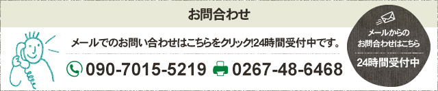 お問合わせ メールでのお問い合わせはこちらをクリック！24時間受付中です。 フリーダイヤル 090-7015-5219 FAX 0267-48-6468 メールからのお問合わせはこちら 24時間受付中